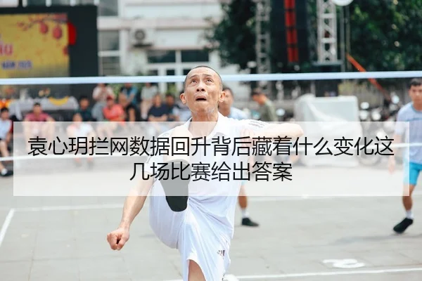 袁心玥拦网数据回升背后藏着什么变化这几场比赛给出答案