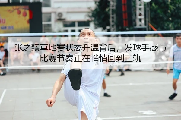 张之臻草地赛状态升温背后，发球手感与比赛节奏正在悄悄回到正轨