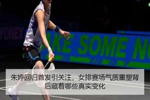 朱婷回归首发引关注，女排赛场气质重塑背后藏着哪些真实变化